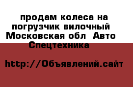 продам колеса на погрузчик вилочный - Московская обл. Авто » Спецтехника   